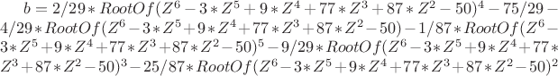 $b = 2/29*RootOf(Z^6- 3*Z^5+9*Z^4+77*Z^3+87*Z^2-50)^4-75/29-4/29*RootOf(Z^6-3*Z^5+9*Z^4+77*Z^3+87*Z^2-50)-1/87*RootOf(Z^6-3*Z^5+9*Z^4+77*Z^3+87*Z^2-50)^5-9/29*RootOf(Z^6-3*Z^5+9*Z^4+77*Z^3+87*Z^2-50)^3-25/87*RootOf(Z^6-3*Z^5+9*Z^4+77*Z^3+87*Z^2-50)^2}$