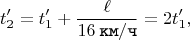 $$t_{2}' = t_{1}' + \dfrac{\ell}{16 \mkern 4mu \texttt{км} / \texttt{ч}} = 2t_{1}',$$
