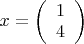 $x=
\left( \begin{array}{cc} 1\\4\end{array} \right)$