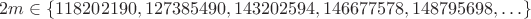 $$2m\in \{ 118202190, 127385490, 143202594, 146677578, 148795698, \dots \}$$