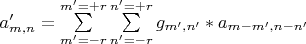 $a'_{m,n}=\sum\limits_{m'=-r}^{m'=+r}\sum\limits_{n'=-r}^{n'=+r} g_{m',n'}*a_{m-m',n-n'}$