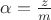 $\alpha=\frac{z}{m}$