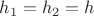 $h_1=h_2=h$