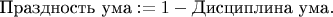 $\text{Праздность ума} := 1- \text{Дисциплина ума}.$