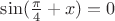 $\sin (\frac{\pi}{4} + x) = 0$