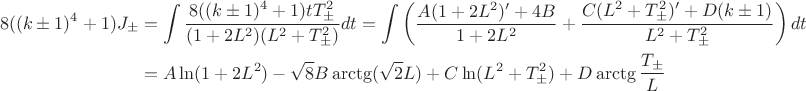 $$\begin{aligned}8((k\pm1)^4+1)J_\pm&=\int\frac{8((k\pm1)^4+1)tT_\pm^2}{(1+2L^2)(L^2+T_\pm^2)}dt=\int\left(\frac{A(1+2L^2)'+4B}{1+2L^2}+\frac{C(L^2+T_\pm^2)'+D(k\pm1)}{L^2+T_\pm^2}\right)dt\\
&=A\ln(1+2L^2)-\sqrt{8}B\arctg(\sqrt{2}L)+C\ln(L^2+T_\pm^2)+D\arctg\frac{T_\pm}{L}
\end{aligned}$$
