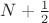 $N+\frac{1}{2}$ $N+\frac{1}{2}$