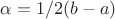 $\alpha= 1/2(b-a)$