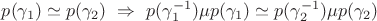 $p(\gamma_{1})\simeq p(\gamma_{2})\ \Rightarrow\ p(\gamma_{1}^{-1})\mu p(\gamma_{1})\simeq p(\gamma_{2}^{-1})\mu p(\gamma_{2})$