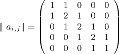 $\lVert \ a_i_,_j  \rVert  =\left(   \begin{array}{ccccc}  1 & 1 & 0 & 0 & 0 \\ 
1 & 2 & 1 & 0 & 0\\
0 & 1 & 2 & 1 & 0\\
0 & 0 & 1 & 2 & 1\\
0 & 0 & 0 & 1 & 1
\end{array} \right) 
$