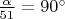 $\frac{\alpha}{51}=90&deg;$