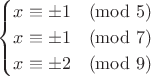 $$
\begin{cases}
x\equiv\pm1\pmod{5}\\
x\equiv\pm1\pmod{7}\\
x\equiv\pm2\pmod{9}
\end{cases}
$$ $$
\begin{cases}
x\equiv\pm1\pmod{5}\\
x\equiv\pm1\pmod{7}\\
x\equiv\pm2\pmod{9}
\end{cases}
$$