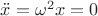 $\ddot{x}=\omega^2 x =0$