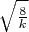 $\sqrt{\frac 8 k}$