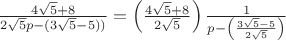 $\frac{4\sqrt{5}+8}{2\sqrt{5}p-(3\sqrt{5}-5))}=\left ( \frac{4\sqrt{5}+8}{2\sqrt{5}} \right )\frac{1}{p-\left ( \frac{3\sqrt{5}-5}{2\sqrt{5}} \right )}$