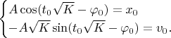 $$\begin{cases}A\cos(t_0\sqrt{K}-\varphi_0)=x_0\\-A\sqrt{K}\sin(t_0\sqrt{K}-\varphi_0)=v_0.\\\end{cases}$$
