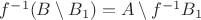 $f^{-1}(B\setminus B_1)=A\setminus f^{-1}B_1$