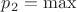 $p_2 = \max$ $p_2 = \max$