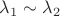 $\lambda_1\sim \lambda_2$