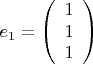 $$e_1 = \left( {\begin{array}{*{1}c}
   1  \\
   1  \\
   1  \\
 \end{array} } \right)$$