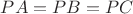 $PA = PB = PC$