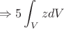 $$\Rightarrow 5 \int_{V}^{} zdV $$