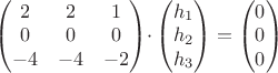 $$
\begin{pmatrix}
2 & 2& 1\\
0& 0& 0\\
-4& -4& -2
\end{pmatrix}\cdot
\begin{pmatrix}
h_1\\
h_2\\
h_3\\
\end{pmatrix}=\begin{pmatrix}
0\\
0\\
0
\end{pmatrix}$$ $$
\begin{pmatrix}
2 & 2& 1\\
0& 0& 0\\
-4& -4& -2
\end{pmatrix}\cdot
\begin{pmatrix}
h_1\\
h_2\\
h_3\\
\end{pmatrix}=\begin{pmatrix}
0\\
0\\
0
\end{pmatrix}$$