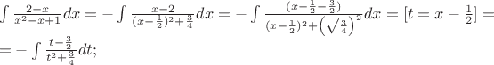 $\begin{array}{l}
 \int {\frac{{2 - x}}{{x^2  - x + 1}}} dx =  - \int {\frac{{x - 2}}{{(x - \frac{1}{2})^2  + \frac{3}{4}}}dx}  =  - \int {\frac{{(x - \frac{1}{2} - \frac{3}{2})}}{{(x - \frac{1}{2})^2  + \left( {\sqrt {\frac{3}{4}} } \right)^2 }}dx}  = [t = x - \frac{1}{2}] =  \\ 
  =  - \int {\frac{{t - \frac{3}{2}}}{{t^2  + \frac{3}{4}}}} dt; \\ 
 \end{array}$