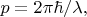 $p=2\pi\hbar/\lambda,$