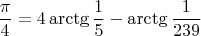 $$\frac{\pi}4 = 4\arctg \frac 15 - \arctg \frac1{239}$$