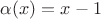 $\alpha (x) =x-1$