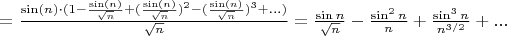 $=\frac{\sin(n) \cdot (1-\frac{\sin(n)}{\sqrt{n}}+(\frac{\sin(n)}{\sqrt{n}})^2-(\frac{\sin(n)}{\sqrt{n}})^3+...)}{\sqrt{n}}=\frac{\sin n}{\sqrt n}-\frac{\sin^2n}{n}+\frac{\sin^3n}{n^{3/2}}+...$
