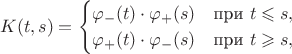 $$K(t,s)=\begin{cases}
\varphi_-(t)\cdot\varphi_+(s)\quad\text{при}\ t\leqslant s,\\
\varphi_+(t)\cdot\varphi_-(s)\quad\text{при}\ t\geqslant s,
\end{cases}$$