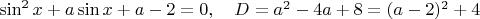$\sin^2 x + a \sin x + a - 2 = 0, \quad D=a^2-4a+8=(a-2)^2 +4$