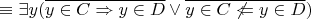 $ \equiv \exists y (\overline {y \in C \Rightarrow y \in D} \lor \overline {y \in C \not\Leftarrow y \in D})$