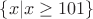 $\left\lbrace x|x \ge 101\right\rbrace$