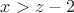 $x>z-2$