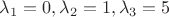 $\lambda_1 = 0, \lambda_2 = 1, \lambda_3 = 5 $