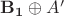 $\mathbf{B_1} \oplus A'$