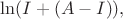 $\ln(I+(A-I)),$
