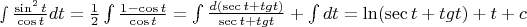 $% MathType!MTEF!2!1!+-
% feaafiart1ev1aaatCvAUfeBSjuyZL2yd9gzLbvyNv2CaerbuLwBLn
% hiov2DGi1BTfMBaeXatLxBI9gBaerbd9wDYLwzYbItLDharqqtubsr
% 4rNCHbGeaGqiVu0Je9sqqrpepC0xbbL8F4rqqrFfpeea0xe9Lq-Jc9
% vqaqpepm0xbba9pwe9Q8fs0-yqaqpepae9pg0FirpepeKkFr0xfr-x
% fr-xb9adbaqaaeGaciGaaiaabeqaamaabaabaaGcbaGaey4kIi-aaS
% aaaeaaciGGZbGaaiyAaiaac6gadaahaaWcbeqaaiaaikdaaaGccaWG
% 0baabaGaci4yaiaac+gacaGGZbGaamiDaaaacaWGKbGaamiDaiabg2
% da9maalaaabaGaaGymaaqaaiaaikdaaaWaa8qaaeaadaWcaaqaaiaa
% igdacqGHsislciGGJbGaai4BaiaacohacaWG0baabaGaci4yaiaac+
% gacaGGZbGaamiDaaaaaSqabeqaniabgUIiYdGccqGH9aqpdaWdbaqa
% amaalaaabaGaamizaiaacIcaciGGZbGaaiyzaiaacogacaWG0bGaey
% 4kaSIaamiDaiaadEgacaWG0bGaaiykaaqaaiGacohacaGGLbGaai4y
% aiaadshacqGHRaWkcaWG0bGaam4zaiaadshaaaaaleqabeqdcqGHRi
% I8aOGaey4kaSYaa8qaaeaacaWGKbGaamiDaaWcbeqab0Gaey4kIipa
% kiabg2da9iGacYgacaGGUbGaaiikaiGacohacaGGLbGaai4yaiaads
% hacqGHRaWkcaWG0bGaam4zaiaadshacaGGPaGaey4kaSIaamiDaiab
% gUcaRiaadogaaaa!78B0!
\[
\smallint \frac{{\sin ^2 t}}{{\cos t}}dt = \frac{1}{2}\int {\frac{{1 - \cos t}}{{\cos t}}}  = \int {\frac{{d(\sec t + tgt)}}{{\sec t + tgt}}}  + \int {dt}  = \ln (\sec t + tgt) + t + c
\]
$