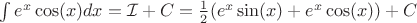 $\int e^x\cos(x)dx = \mathcal{I} + C = \frac{1}{2} (e^x\sin(x)  + e^x\cos(x) ) + C$