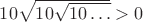 $10\sqrt{10\sqrt{10\dots}} > 0$