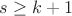 $s\ge{k+1}$ $s\ge{k+1}$