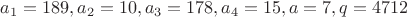 $a_1=189, a_2=10, a_3=178, a_4=15, a=7, q=4712$