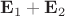 $\mathbf{E}_1 + \mathbf{E}_2$
