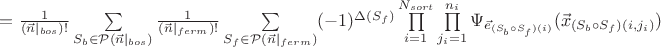 $=\frac{1}{(\vec n|_{bos})!}\sum\limits_{S_b\in \mathcal{P}(\vec n|_{bos})}\frac{1}{(\vec n|_{ferm})!}\sum\limits_{S_f\in \mathcal{P}(\vec n|_{ferm})}(-1)^{\Delta(S_f)}\prod\limits_{i=1}^{N_{sort}}\prod\limits_{j_i=1}^{n_i}\Psi_{\vec e_{(S_b\circ S_f)(i)}}(\vec x_{(S_b\circ S_f)(i,j_i)})$