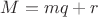 $M=mq+r$