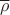 $\overline{\rho}$ $\overline{\rho}$