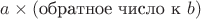 $a\times(\text{обратное число к }b)$